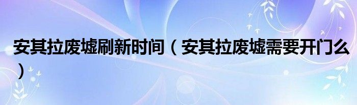 安其拉废墟刷新时间（安其拉废墟需要开门么）