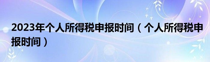 2023年个人所得税申报时间（个人所得税申报时间）