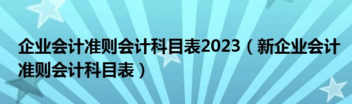 企业会计准则会计科目表2023（新企业会计准则会计科目表）