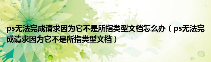 ps无法完成请求因为它不是所指类型文档怎么办（ps无法完成请求因为它不是所指类型文档）