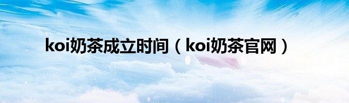 koi奶茶成立时间（koi奶茶官网）