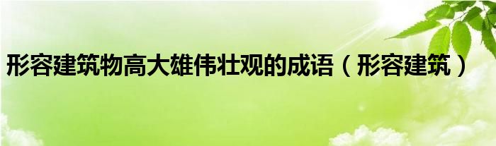 形容建筑物高大雄伟壮观的成语（形容建筑）