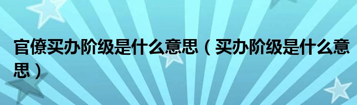 官僚买办阶级是什么意思（买办阶级是什么意思）