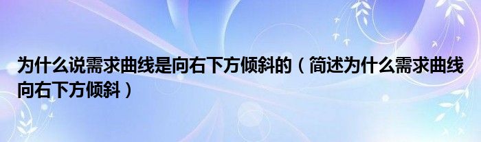 为什么说需求曲线是向右下方倾斜的（简述为什么需求曲线向右下方倾斜）