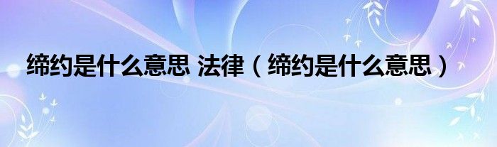 缔约是什么意思 法律（缔约是什么意思）