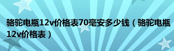 骆驼电瓶12v价格表70毫安多少钱（骆驼电瓶12v价格表）