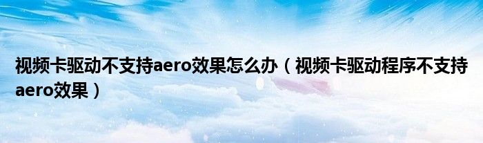 视频卡驱动不支持aero效果怎么办（视频卡驱动程序不支持aero效果）