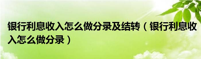 银行利息收入怎么做分录及结转（银行利息收入怎么做分录）