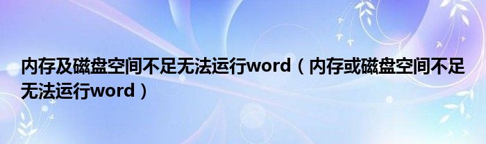 内存及磁盘空间不足无法运行word（内存或磁盘空间不足无法运行word）