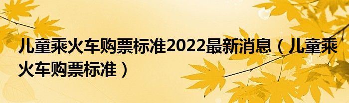 儿童乘火车购票标准2022最新消息（儿童乘火车购票标准）