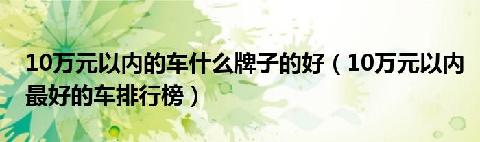 10万元以内的车什么牌子的好（10万元以内最好的车排行榜）