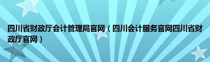 四川省财政厅会计管理局官网（四川会计服务官网四川省财政厅官网）