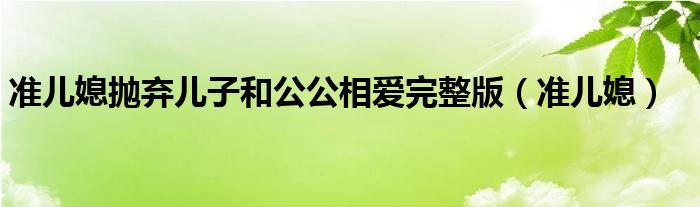 准儿媳抛弃儿子和公公相爱完整版（准儿媳）