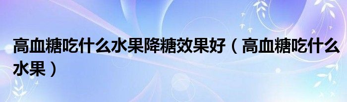 高血糖吃什么水果降糖效果好（高血糖吃什么水果）