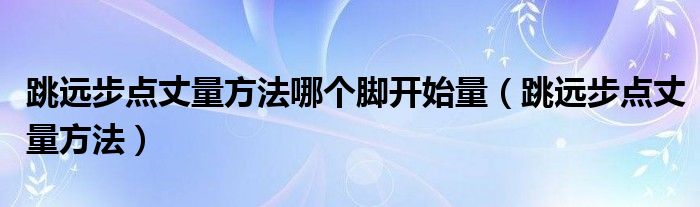 跳远步点丈量方法哪个脚开始量（跳远步点丈量方法）