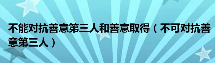 不能对抗善意第三人和善意取得（不可对抗善意第三人）