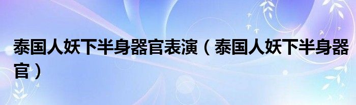 泰国人妖下半身器官表演（泰国人妖下半身器官）