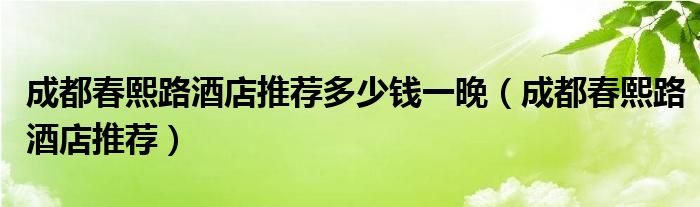 成都春熙路酒店推荐多少钱一晚（成都春熙路酒店推荐）