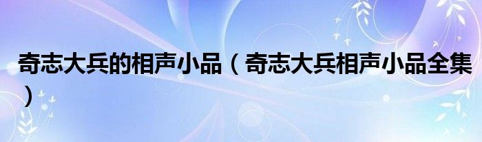 奇志大兵的相声小品（奇志大兵相声小品全集）