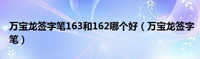 万宝龙签字笔163和162哪个好（万宝龙签字笔）