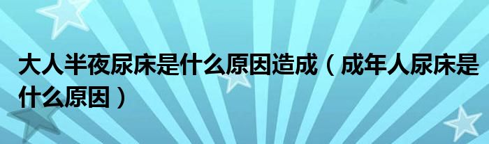 大人半夜尿床是什么原因造成（成年人尿床是什么原因）