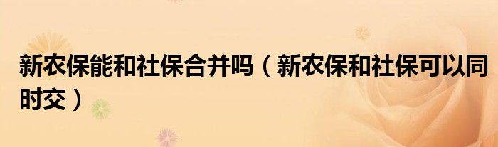 新农保能和社保合并吗（新农保和社保可以同时交）