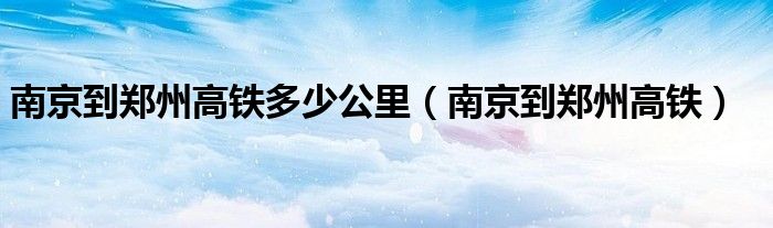 南京到郑州高铁多少公里（南京到郑州高铁）