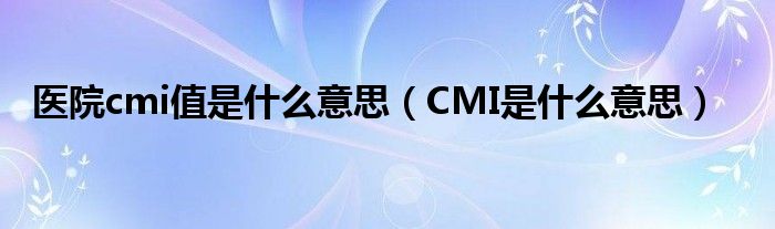 医院cmi值是什么意思（CMI是什么意思）