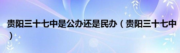 贵阳三十七中是公办还是民办（贵阳三十七中）