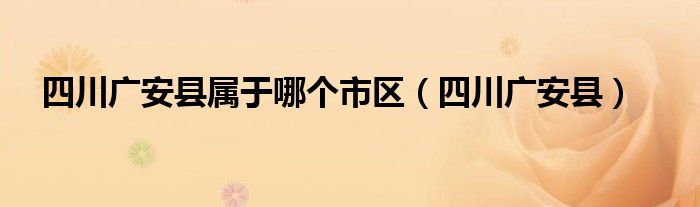 四川广安县属于哪个市区（四川广安县）