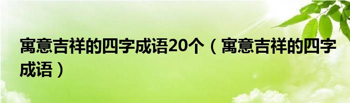 寓意吉祥的四字成语20个（寓意吉祥的四字成语）