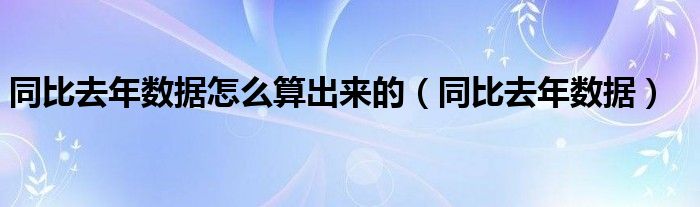 同比去年数据怎么算出来的（同比去年数据）