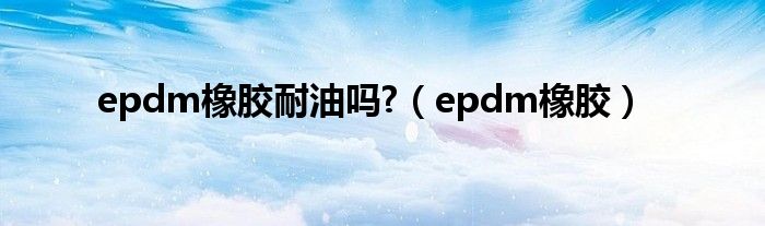 epdm橡胶耐油吗?（epdm橡胶）