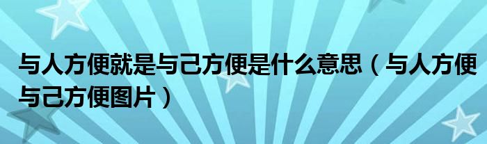 与人方便就是与己方便是什么意思（与人方便与己方便图片）