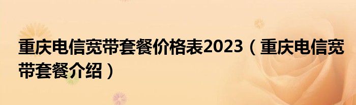 重庆电信宽带套餐价格表2023（重庆电信宽带套餐介绍）