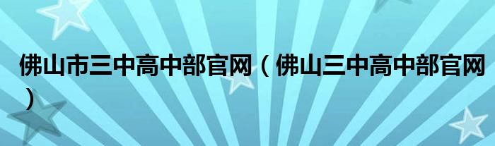 佛山市三中高中部官网（佛山三中高中部官网）