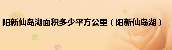 阳新仙岛湖面积多少平方公里（阳新仙岛湖）