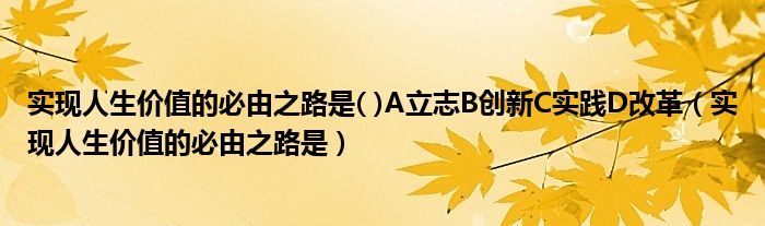 实现人生价值的必由之路是( )A立志B创新C实践D改革（实现人生价值的必由之路是）