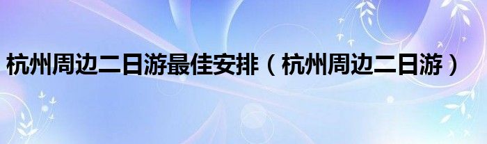 杭州周边二日游最佳安排（杭州周边二日游）