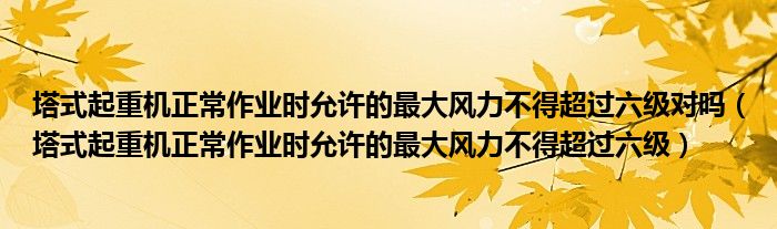 塔式起重机正常作业时允许的最大风力不得超过六级对吗（塔式起重机正常作业时允许的最大风力不得超过六级）