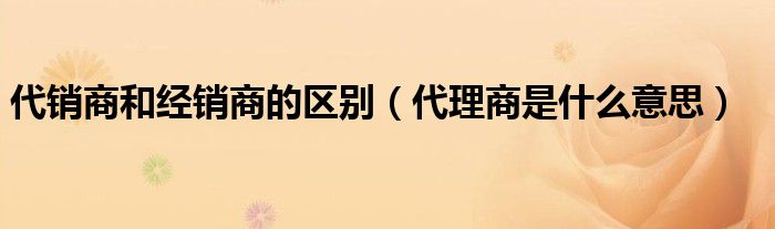 代销商和经销商的区别（代理商是什么意思）