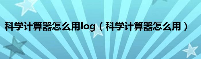 科学计算器怎么用log（科学计算器怎么用）