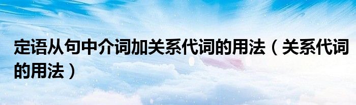 定语从句中介词加关系代词的用法（关系代词的用法）