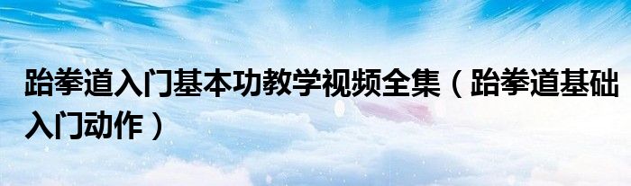 跆拳道入门基本功教学视频全集（跆拳道基础入门动作）