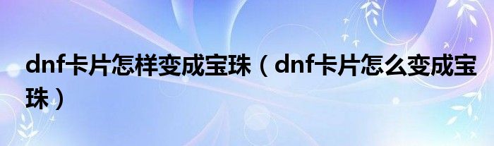 dnf卡片怎样变成宝珠（dnf卡片怎么变成宝珠）