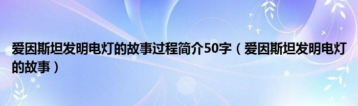 爱因斯坦发明电灯的故事过程简介50字（爱因斯坦发明电灯的故事）