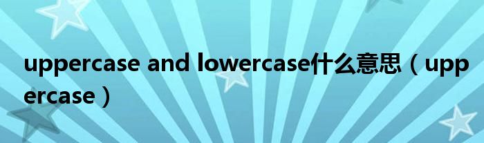 uppercase and lowercase什么意思（uppercase）