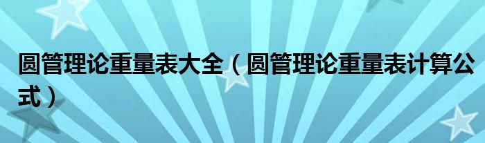 圆管理论重量表大全（圆管理论重量表计算公式）