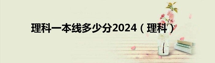 理科一本线多少分2024（理科）