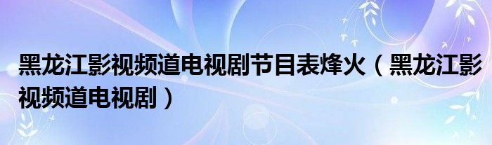 黑龙江影视频道电视剧节目表烽火（黑龙江影视频道电视剧）